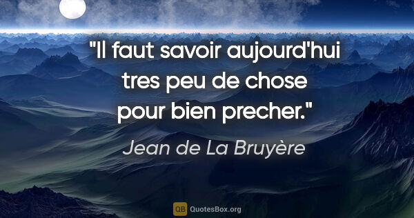 Jean de La Bruyère citation: "Il faut savoir aujourd'hui tres peu de chose pour bien precher."