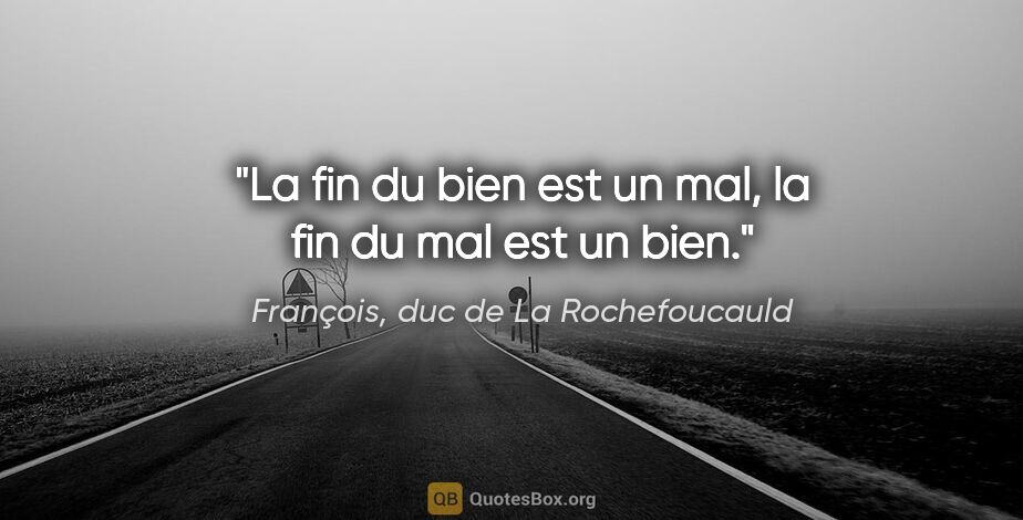 François, duc de La Rochefoucauld citation: "La fin du bien est un mal, la fin du mal est un bien."