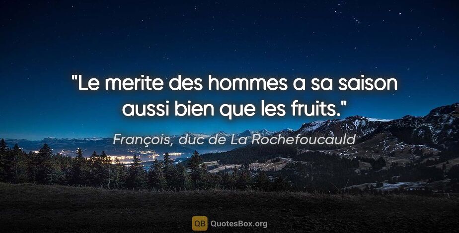 François, duc de La Rochefoucauld citation: "Le merite des hommes a sa saison aussi bien que les fruits."