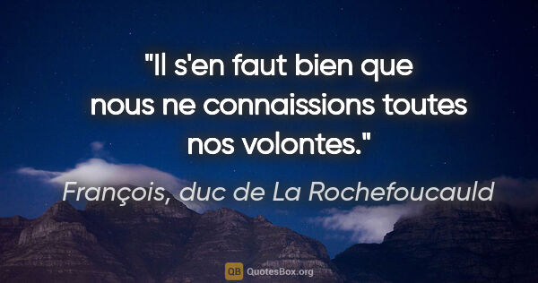 François, duc de La Rochefoucauld citation: "Il s'en faut bien que nous ne connaissions toutes nos volontes."