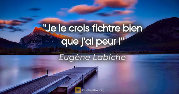 Eugène Labiche citation: "Je le crois fichtre bien que j'ai peur !"