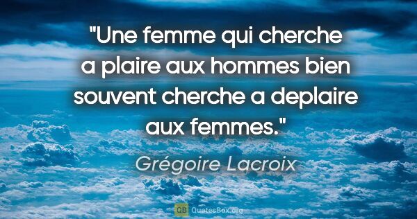Grégoire Lacroix citation: "Une femme qui cherche a plaire aux hommes bien souvent cherche..."