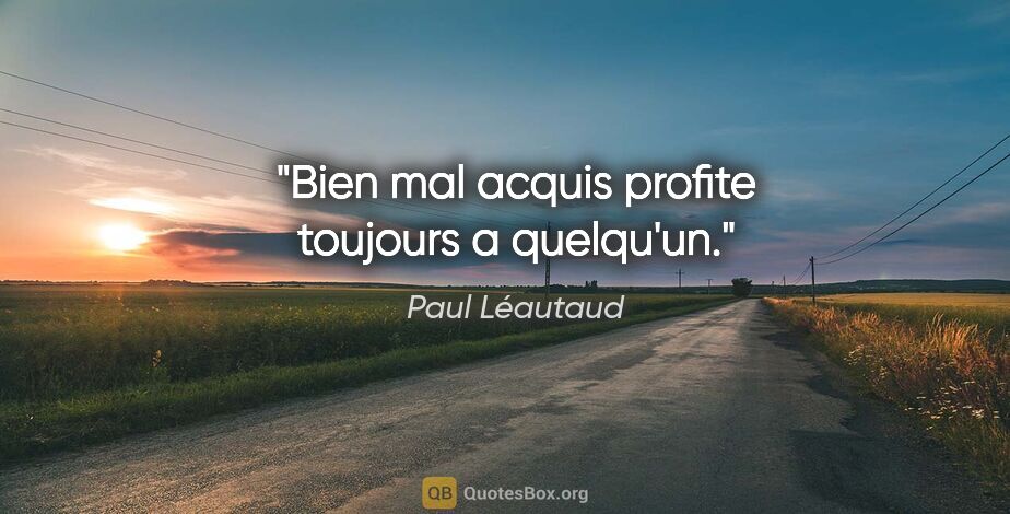 Paul Léautaud citation: "Bien mal acquis profite toujours a quelqu'un."