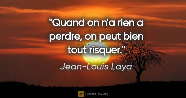 Jean-Louis Laya citation: "Quand on n'a rien a perdre, on peut bien tout risquer."