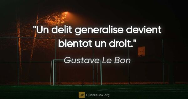 Gustave Le Bon citation: "Un delit generalise devient bientot un droit."