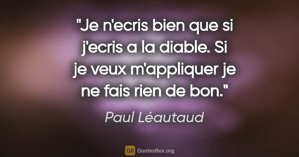 Paul Léautaud citation: "Je n'ecris bien que si j'ecris a la diable. Si je veux..."