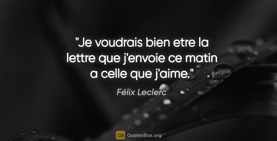 Félix Leclerc citation: "Je voudrais bien etre la lettre que j'envoie ce matin a celle..."