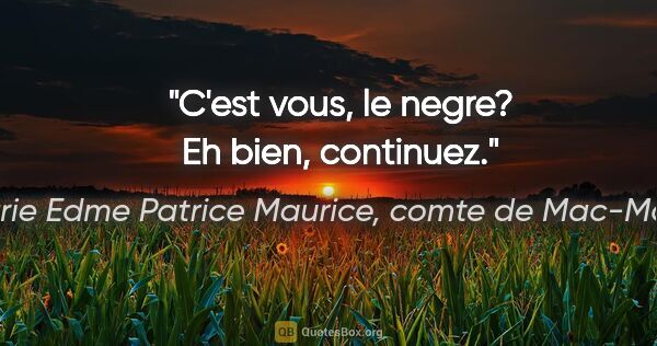 Marie Edme Patrice Maurice, comte de Mac-Mahon citation: "C'est vous, le negre? Eh bien, continuez."