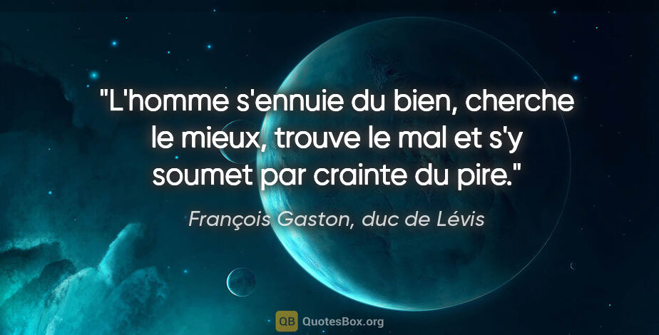François Gaston, duc de Lévis citation: "L'homme s'ennuie du bien, cherche le mieux, trouve le mal et..."