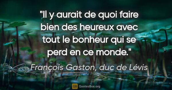 François Gaston, duc de Lévis citation: "Il y aurait de quoi faire bien des heureux avec tout le..."