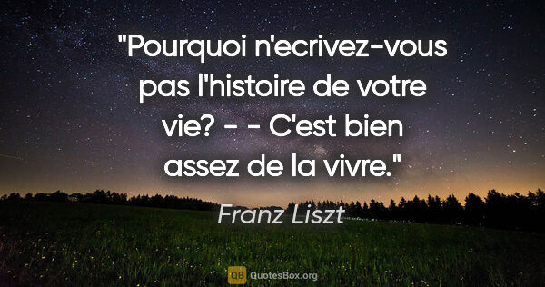 Franz Liszt citation: "Pourquoi n'ecrivez-vous pas l'histoire de votre vie? - - C'est..."