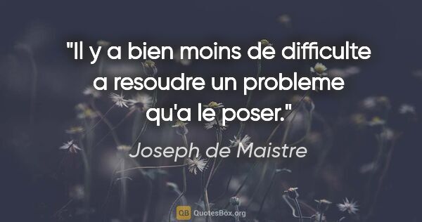 Joseph de Maistre citation: "Il y a bien moins de difficulte a resoudre un probleme qu'a le..."
