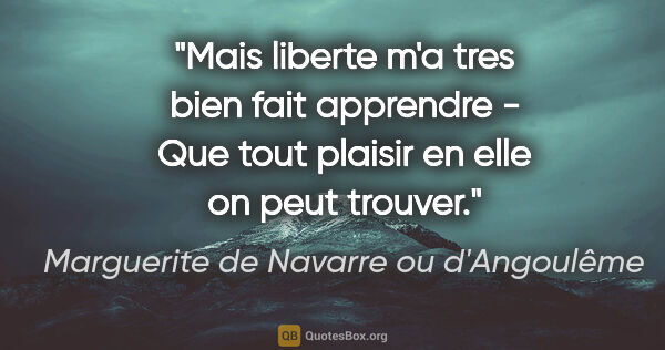 Marguerite de Navarre ou d'Angoulême citation: "Mais liberte m'a tres bien fait apprendre - Que tout plaisir..."