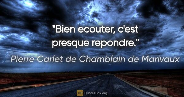 Pierre Carlet de Chamblain de Marivaux citation: "Bien ecouter, c'est presque repondre."