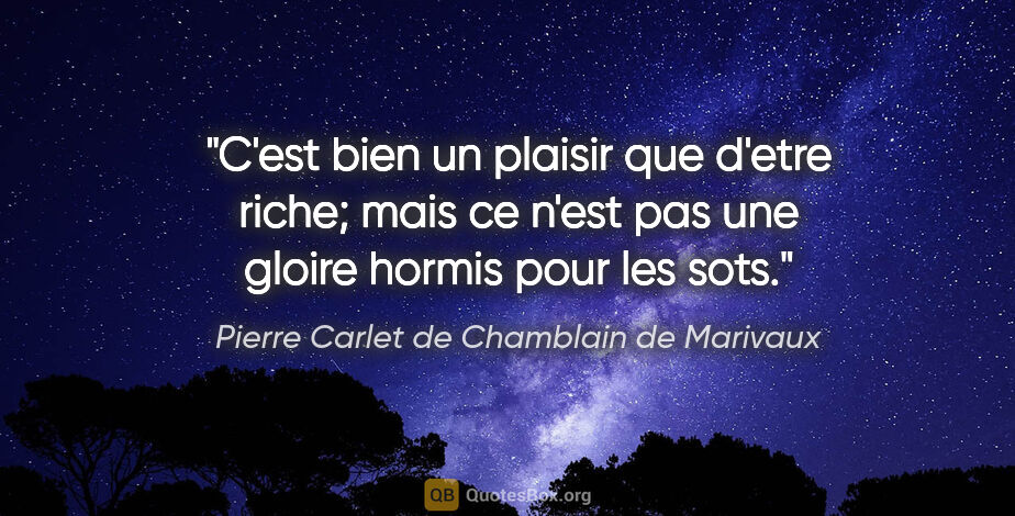Pierre Carlet de Chamblain de Marivaux citation: "C'est bien un plaisir que d'etre riche; mais ce n'est pas une..."