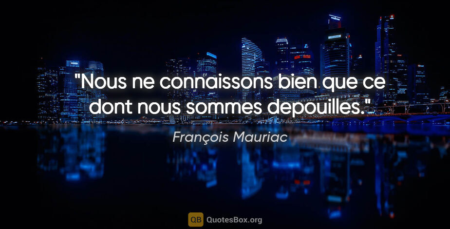 François Mauriac citation: "Nous ne connaissons bien que ce dont nous sommes depouilles."