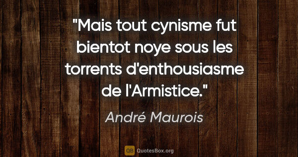 André Maurois citation: "Mais tout cynisme fut bientot noye sous les torrents..."