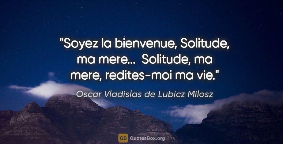 Oscar Vladislas de Lubicz Milosz citation: "Soyez la bienvenue, Solitude, ma mere...  Solitude, ma mere,..."