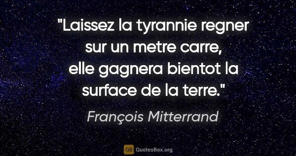 François Mitterrand citation: "Laissez la tyrannie regner sur un metre carre, elle gagnera..."