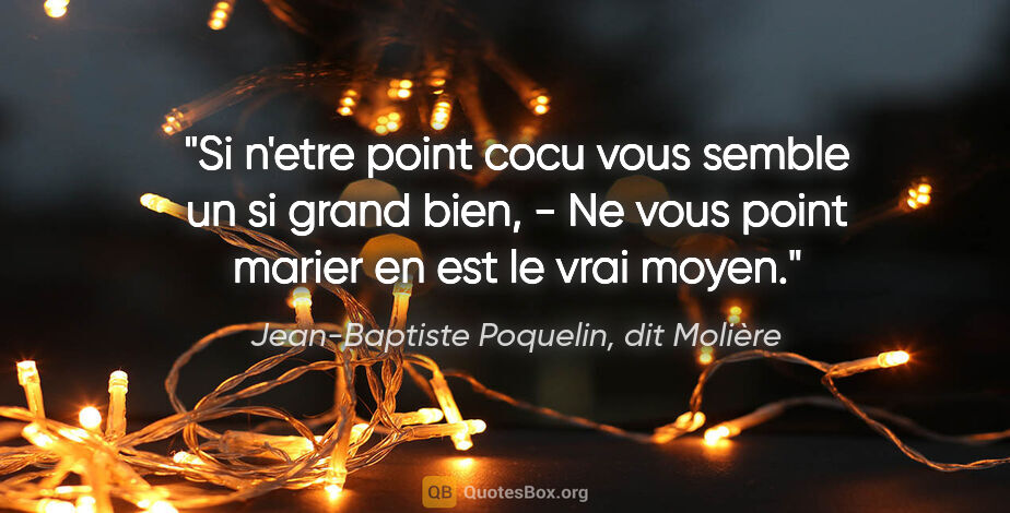 Jean-Baptiste Poquelin, dit Molière citation: "Si n'etre point cocu vous semble un si grand bien, - Ne vous..."