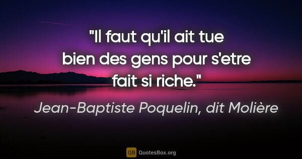 Jean-Baptiste Poquelin, dit Molière citation: "Il faut qu'il ait tue bien des gens pour s'etre fait si riche."