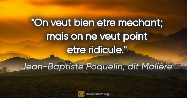 Jean-Baptiste Poquelin, dit Molière citation: "On veut bien etre mechant; mais on ne veut point etre ridicule."