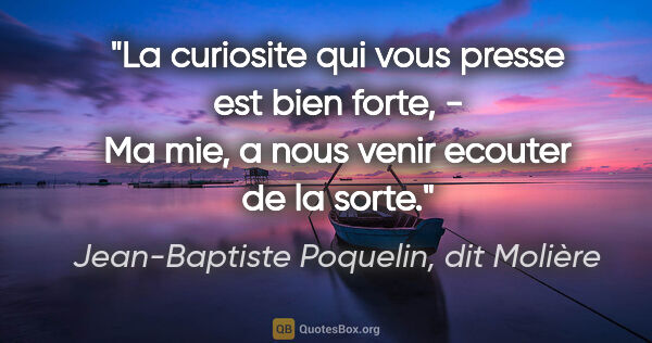 Jean-Baptiste Poquelin, dit Molière citation: "La curiosite qui vous presse est bien forte, - Ma mie, a nous..."