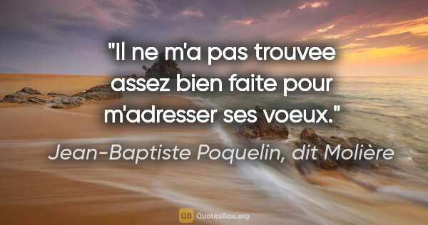 Jean-Baptiste Poquelin, dit Molière citation: "Il ne m'a pas trouvee assez bien faite pour m'adresser ses voeux."