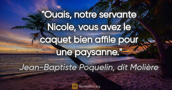Jean-Baptiste Poquelin, dit Molière citation: "Ouais, notre servante Nicole, vous avez le caquet bien affile..."