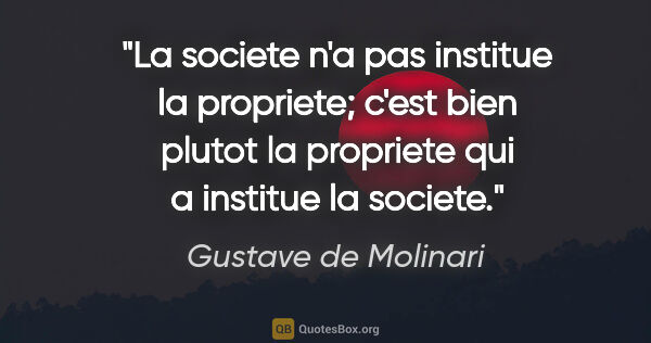 Gustave de Molinari citation: "La societe n'a pas institue la propriete; c'est bien plutot la..."