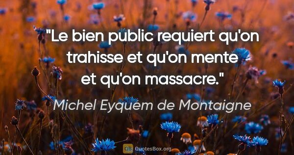 Michel Eyquem de Montaigne citation: "Le bien public requiert qu'on trahisse et qu'on mente et qu'on..."