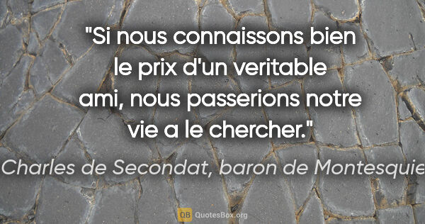 Charles de Secondat, baron de Montesquieu citation: "Si nous connaissons bien le prix d'un veritable ami, nous..."