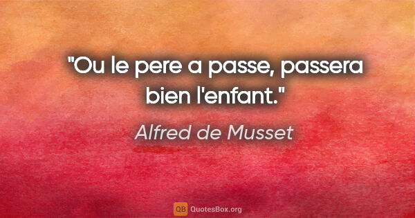 Alfred de Musset citation: "Ou le pere a passe, passera bien l'enfant."