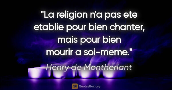 Henry de Montherlant citation: "La religion n'a pas ete etablie pour bien chanter, mais pour..."