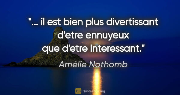 Amélie Nothomb citation: " il est bien plus divertissant d'etre ennuyeux que d'etre..."