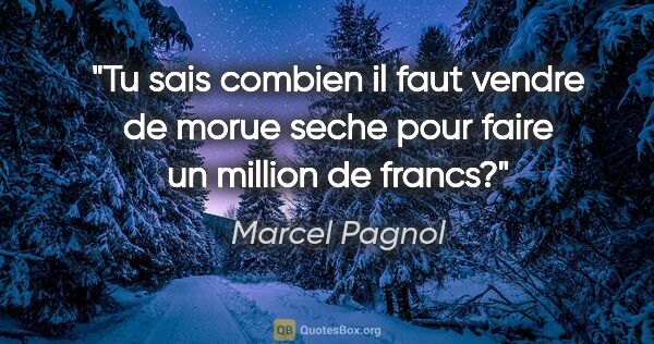 Marcel Pagnol citation: "Tu sais combien il faut vendre de morue seche pour faire un..."