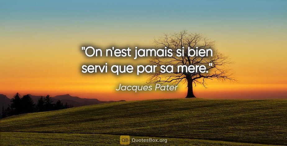 Jacques Pater citation: "On n'est jamais si bien servi que par sa mere."