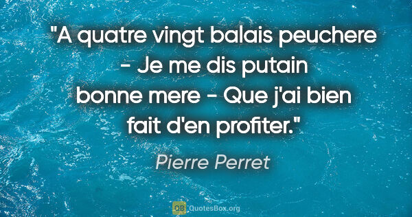 Pierre Perret citation: "A quatre vingt balais peuchere - Je me dis putain bonne mere -..."