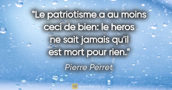 Pierre Perret citation: "Le patriotisme a au moins ceci de bien: le heros ne sait..."
