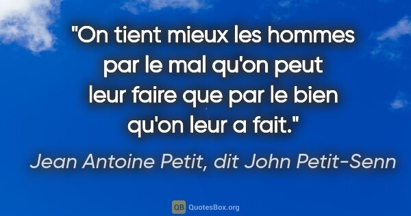 Jean Antoine Petit, dit John Petit-Senn citation: "On tient mieux les hommes par le mal qu'on peut leur faire que..."