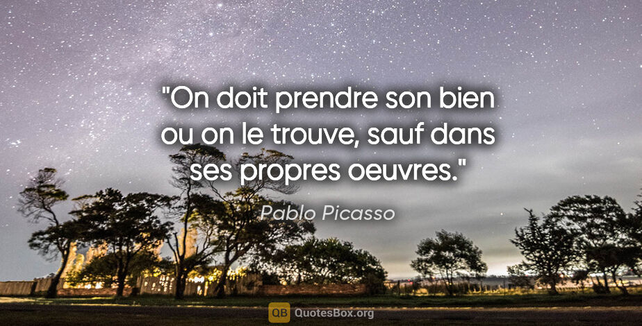 Pablo Picasso citation: "On doit prendre son bien ou on le trouve, sauf dans ses..."