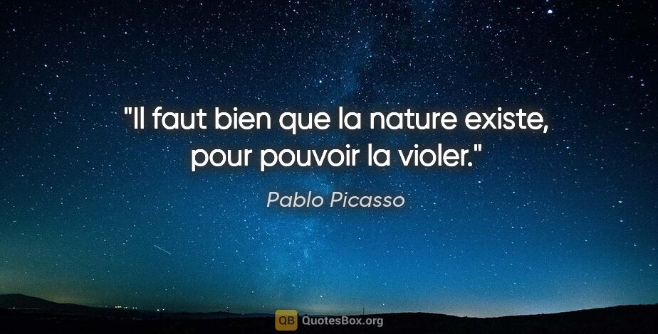 Pablo Picasso citation: "Il faut bien que la nature existe, pour pouvoir la violer."