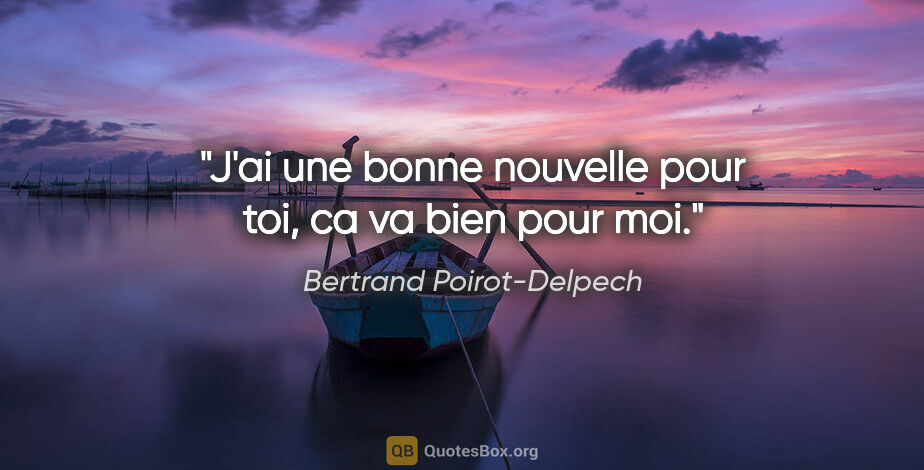 Bertrand Poirot-Delpech citation: "J'ai une bonne nouvelle pour toi, ca va bien pour moi."