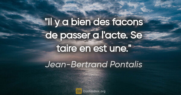 Jean-Bertrand Pontalis citation: "Il y a bien des facons de passer a l'acte. Se taire en est une."