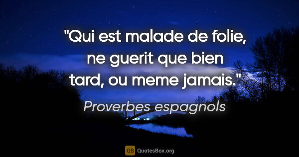 Proverbes espagnols citation: "Qui est malade de folie, ne guerit que bien tard, ou meme jamais."