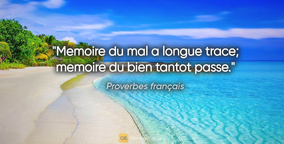 Proverbes français citation: "Memoire du mal a longue trace; memoire du bien tantot passe."