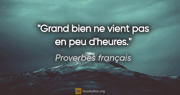 Proverbes français citation: "Grand bien ne vient pas en peu d'heures."