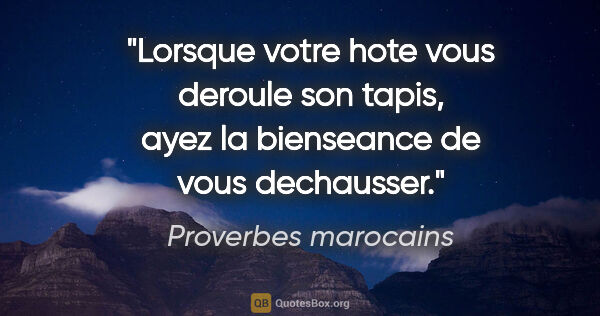 Proverbes marocains citation: "Lorsque votre hote vous deroule son tapis, ayez la bienseance..."