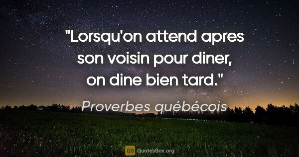 Proverbes québécois citation: "Lorsqu'on attend apres son voisin pour diner, on dine bien tard."