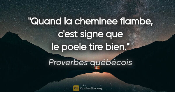 Proverbes québécois citation: "Quand la cheminee flambe, c'est signe que le poele tire bien."